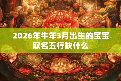 2026年牛年3月出生的宝宝取名五行缺什么 2026年牛年3月出生的宝宝取名五行缺什么