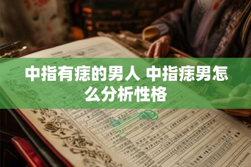 中指有痣的男人 中指痣男怎么分析性格