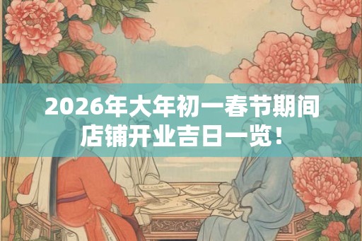 2026年大年初一春节期间店铺开业吉日一览！