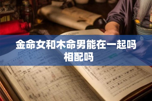 金命女和木命男能在一起吗  相配吗