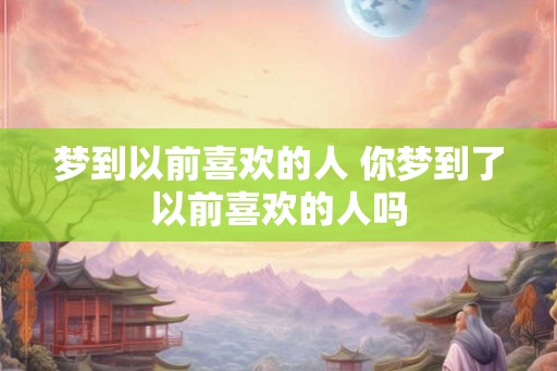 梦到以前喜欢的人 你梦到了以前喜欢的人吗