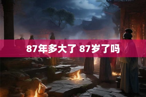 87年多大了 87岁了吗