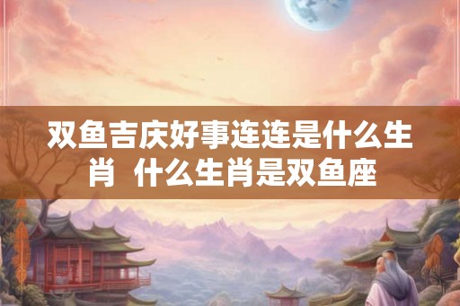 双鱼吉庆好事连连是什么生肖  什么生肖是双鱼座