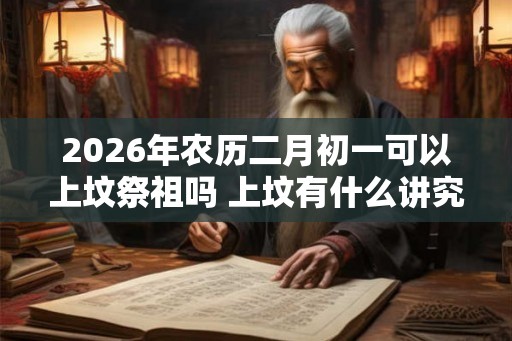 2026年农历二月初一可以上坟祭祖吗 上坟有什么讲究