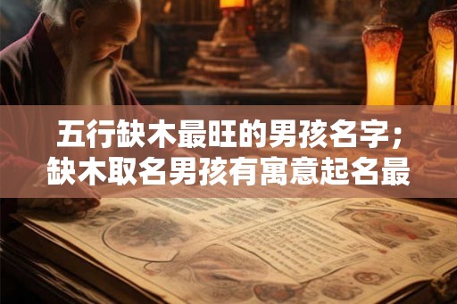 五行缺木最旺的男孩名字；缺木取名男孩有寓意起名最佳字
