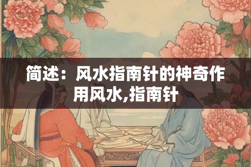 简述:风水指南针的神奇作用风水,指南针 简述:风水指南针的神奇作用风水,指南针