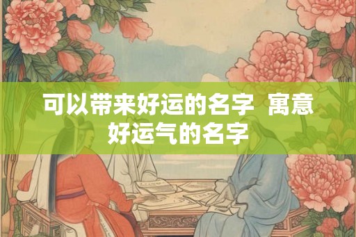 可以带来好运的名字 寓意好运气的名字 可以带来好运的名字 寓意好运气的名字