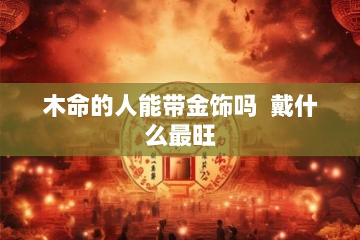 木命的人能带金饰吗  戴什么最旺