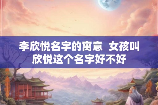 李欣悦名字的寓意  女孩叫欣悦这个名字好不好