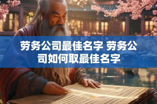 劳务公司最佳名字 劳务公司如何取最佳名字 劳务公司最佳名字 劳务公司如何取最佳名字