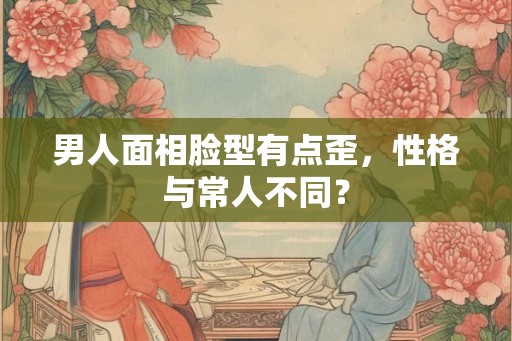 男人面相脸型有点歪，性格与常人不同？