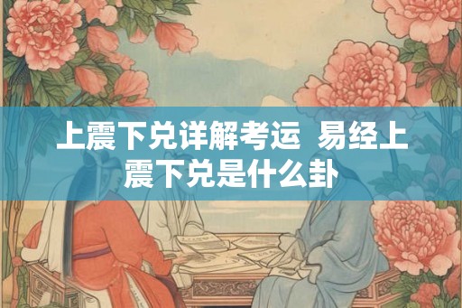 上震下兑详解考运  易经上震下兑是什么卦
