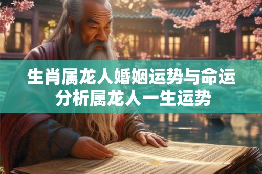 生肖属龙人婚姻运势与命运 分析属龙人一生运势