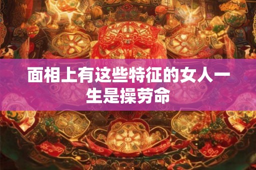 面相上有这些特征的女人一生是操劳命
