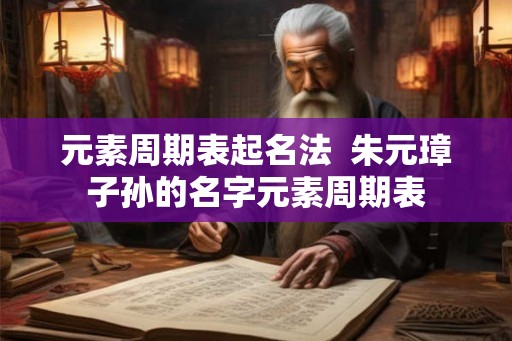 元素周期表起名法  朱元璋子孙的名字元素周期表