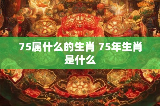 75属什么的生肖 75年生肖是什么