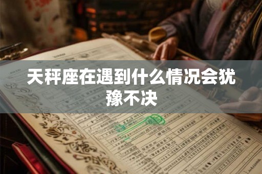 天秤座在遇到什么情况会犹豫不决