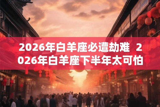 2026年白羊座必遭劫难  2026年白羊座下半年太可怕了
