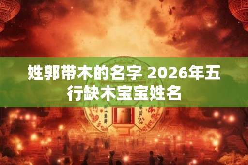 姓郭带木的名字 2026年五行缺木宝宝姓名