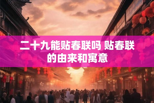 二十九能贴春联吗 贴春联的由来和寓意