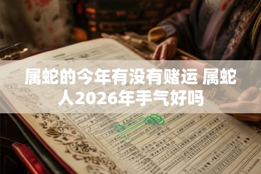属蛇的今年有没有赌运 属蛇人2026年手气好吗