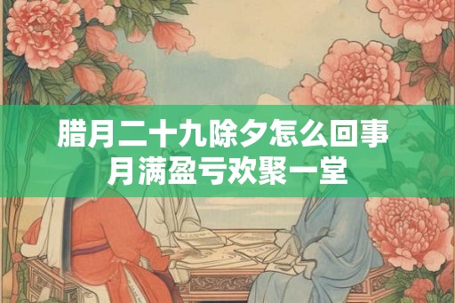 腊月二十九除夕怎么回事 月满盈亏欢聚一堂