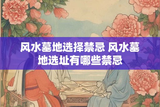 风水墓地选择禁忌 风水墓地选址有哪些禁忌