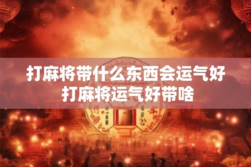 打麻将带什么东西会运气好 打麻将运气好带啥