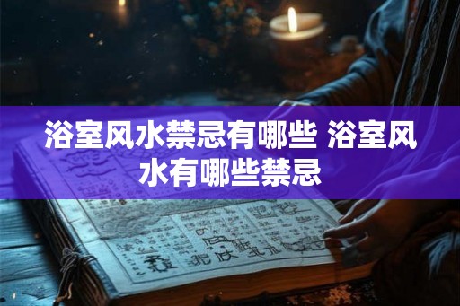 浴室风水禁忌有哪些 浴室风水有哪些禁忌
