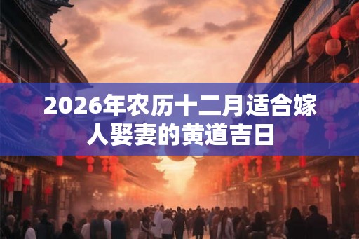 2026年农历十二月适合嫁人娶妻的黄道吉日