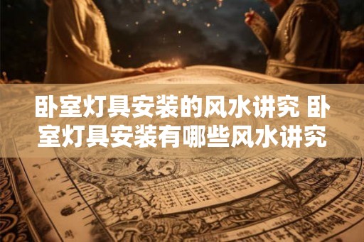 卧室灯具安装的风水讲究 卧室灯具安装有哪些风水讲究