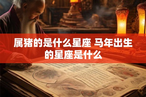 属猪的是什么星座 马年出生的星座是什么