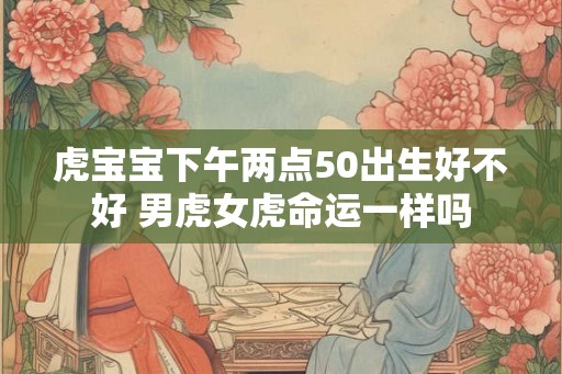 虎宝宝下午两点50出生好不好 男虎女虎命运一样吗 虎宝宝下午两点50出生好不好 男虎女虎命运一样吗