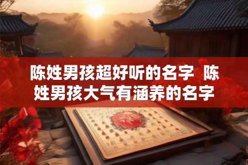 陈姓男孩超好听的名字  陈姓男孩大气有涵养的名字