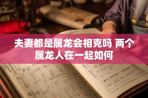 夫妻都是属龙会相克吗 两个属龙人在一起如何