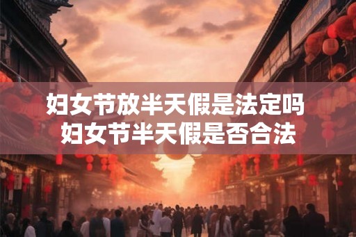 妇女节放半天假是法定吗 妇女节半天假是否合法 妇女节放半天假是法定吗 妇女节半天假是否合法