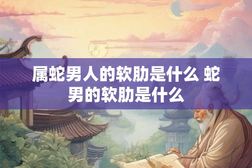 属蛇男人的软肋是什么 蛇男的软肋是什么