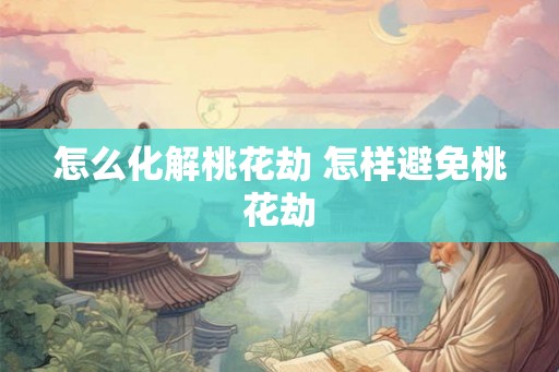 怎么化解桃花劫 怎样避免桃花劫