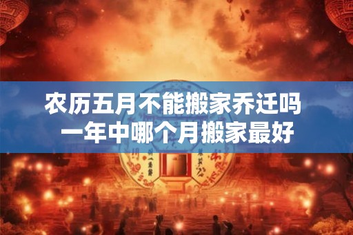 农历五月不能搬家乔迁吗 一年中哪个月搬家最好