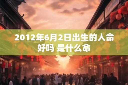 2012年6月2日出生的人命好吗 是什么命