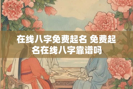 在线八字免费起名 免费起名在线八字靠谱吗 在线八字免费起名 免费起名在线八字靠谱吗
