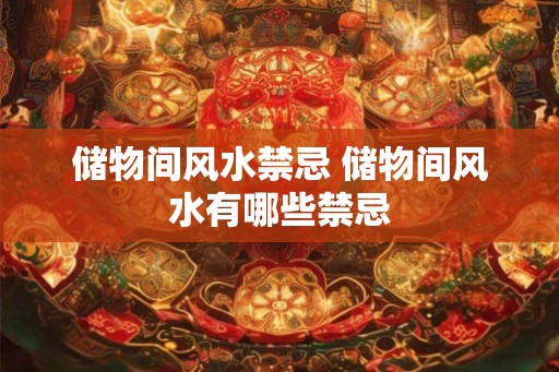 储物间风水禁忌 储物间风水有哪些禁忌 储物间风水禁忌 储物间风水有哪些禁忌