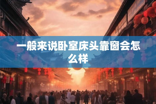 一般来说卧室床头靠窗会怎么样