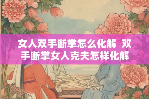 女人双手断掌怎么化解  双手断掌女人克夫怎样化解