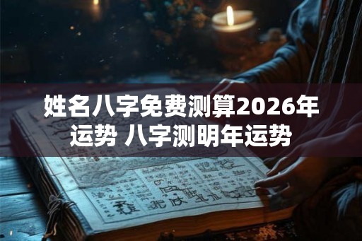 姓名八字免费测算2026年运势 八字测明年运势