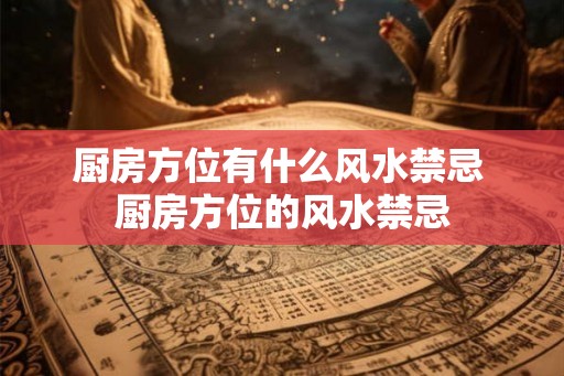 厨房方位有什么风水禁忌 厨房方位的风水禁忌