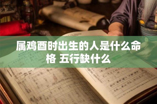 属鸡酉时出生的人是什么命格 五行缺什么