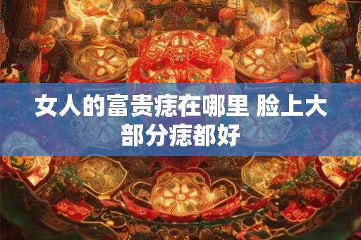女人的富贵痣在哪里 脸上大部分痣都好