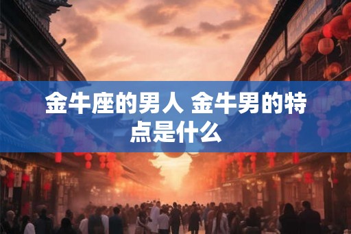金牛座的男人 金牛男的特点是什么
