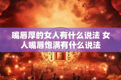 嘴唇厚的女人有什么说法 女人嘴唇饱满有什么说法